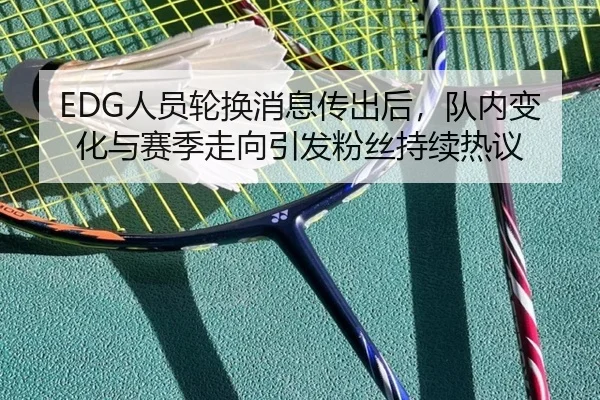 EDG人员轮换消息传出后，队内变化与赛季走向引发粉丝持续热议